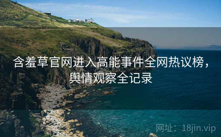 含羞草官网进入高能事件全网热议榜，舆情观察全记录