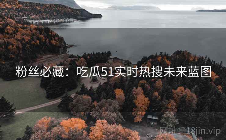 粉丝必藏：吃瓜51实时热搜未来蓝图