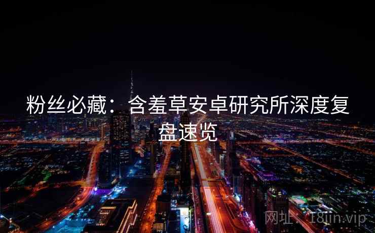 粉丝必藏：含羞草安卓研究所深度复盘速览