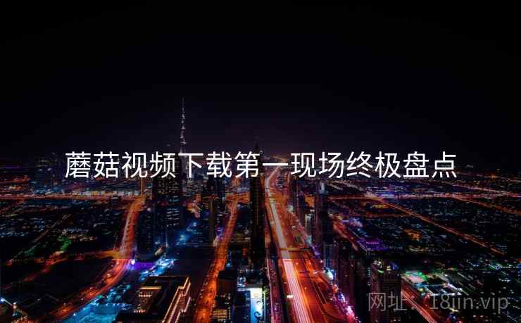 蘑菇视频下载第一现场终极盘点