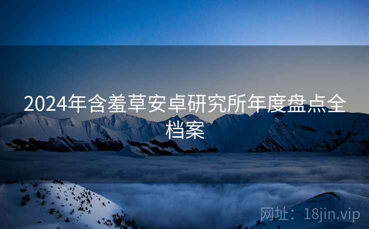 2024年含羞草安卓研究所年度盘点全档案