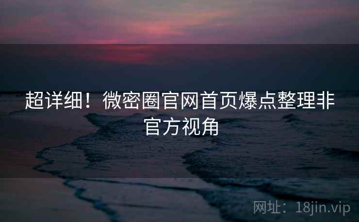 超详细！微密圈官网首页爆点整理非官方视角
