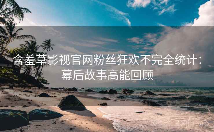 含羞草影视官网粉丝狂欢不完全统计：幕后故事高能回顾