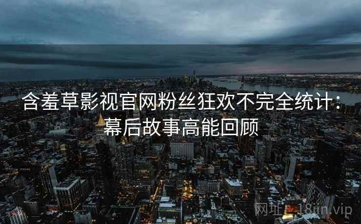 含羞草影视官网粉丝狂欢不完全统计：幕后故事高能回顾