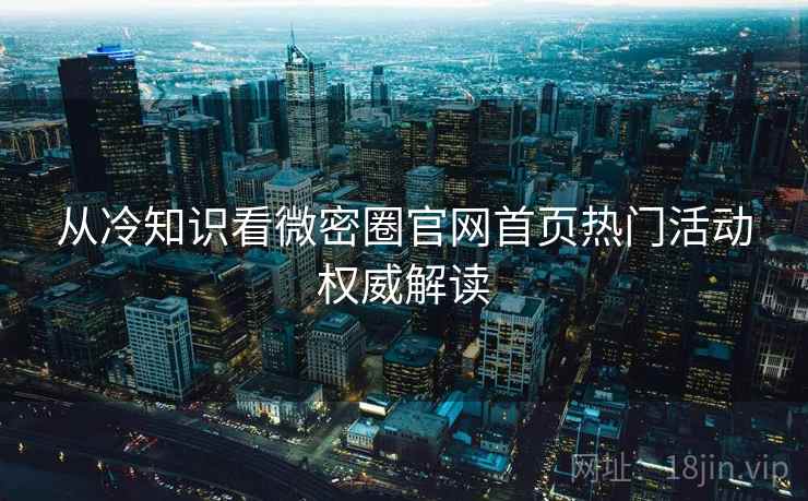 从冷知识看微密圈官网首页热门活动权威解读