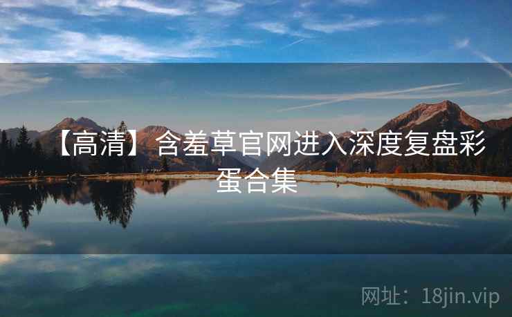【高清】含羞草官网进入深度复盘彩蛋合集