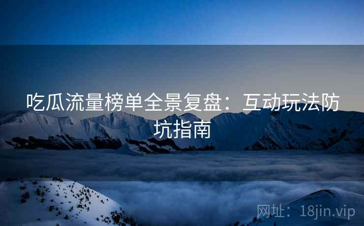 吃瓜流量榜单全景复盘：互动玩法防坑指南