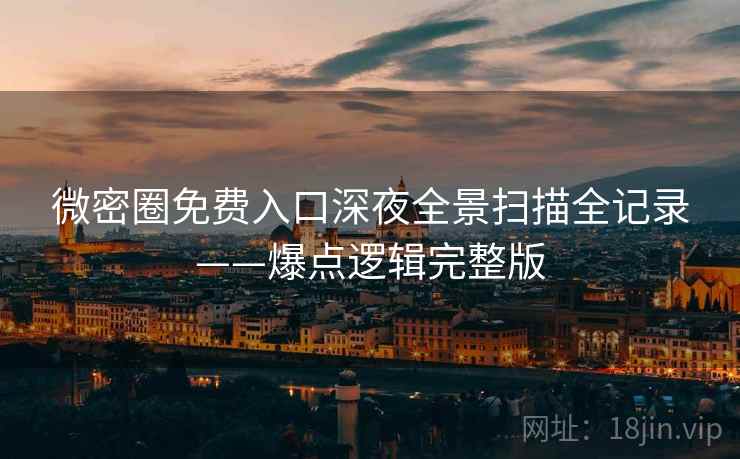 微密圈免费入口深夜全景扫描全记录——爆点逻辑完整版