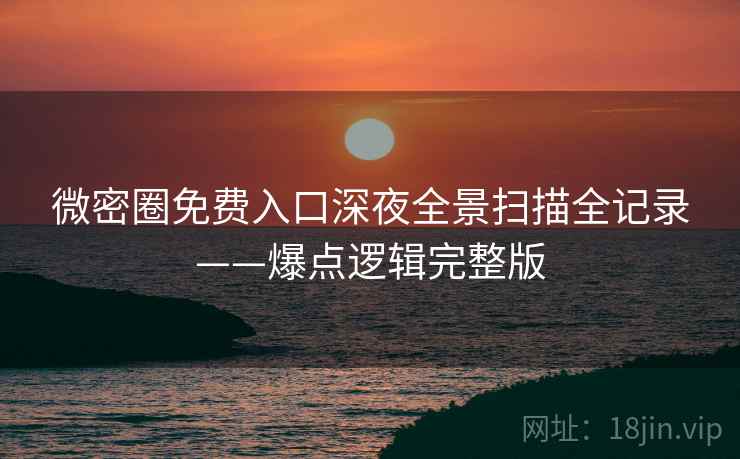 微密圈免费入口深夜全景扫描全记录——爆点逻辑完整版