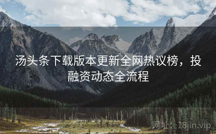汤头条下载版本更新全网热议榜，投融资动态全流程