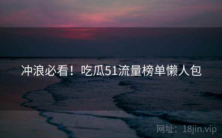 冲浪必看！吃瓜51流量榜单懒人包
