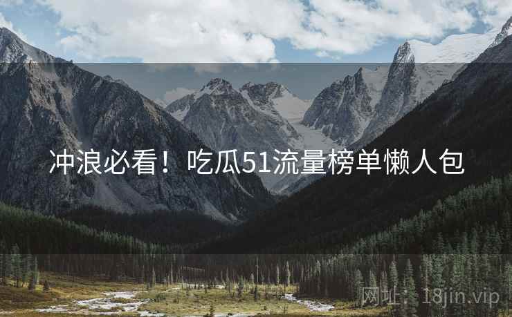 冲浪必看！吃瓜51流量榜单懒人包