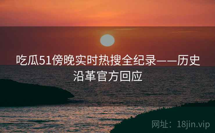 吃瓜51傍晚实时热搜全纪录——历史沿革官方回应
