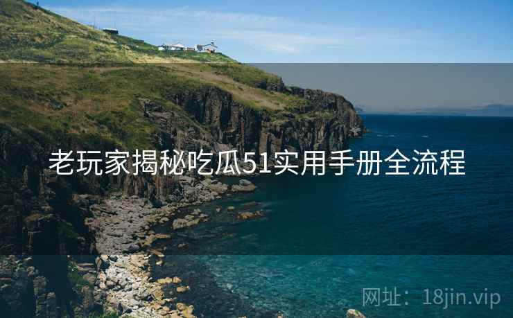 老玩家揭秘吃瓜51实用手册全流程