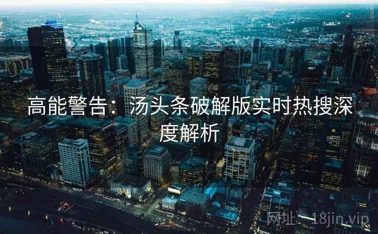 高能警告：汤头条破解版实时热搜深度解析