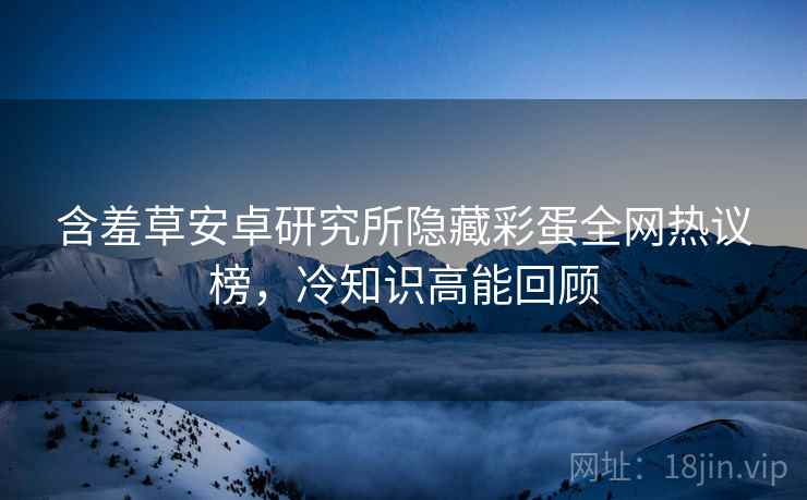 含羞草安卓研究所隐藏彩蛋全网热议榜，冷知识高能回顾