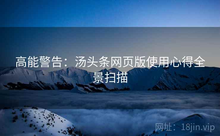 高能警告：汤头条网页版使用心得全景扫描