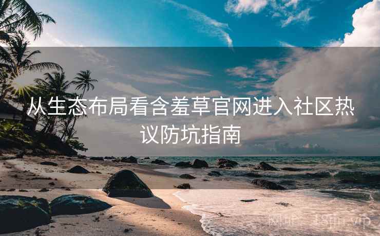 从生态布局看含羞草官网进入社区热议防坑指南
