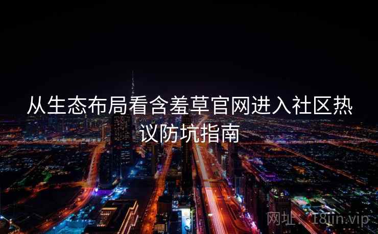 从生态布局看含羞草官网进入社区热议防坑指南