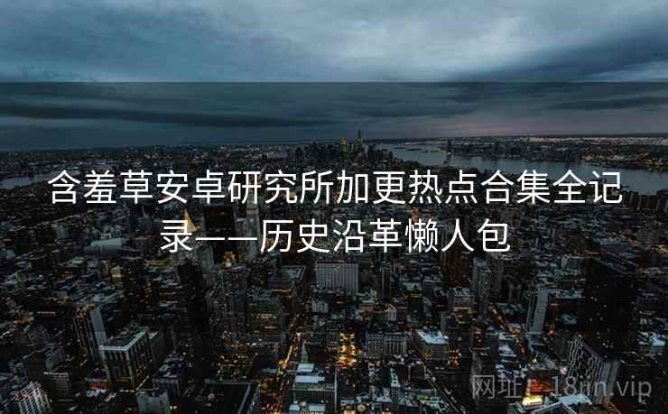 含羞草安卓研究所加更热点合集全记录——历史沿革懒人包