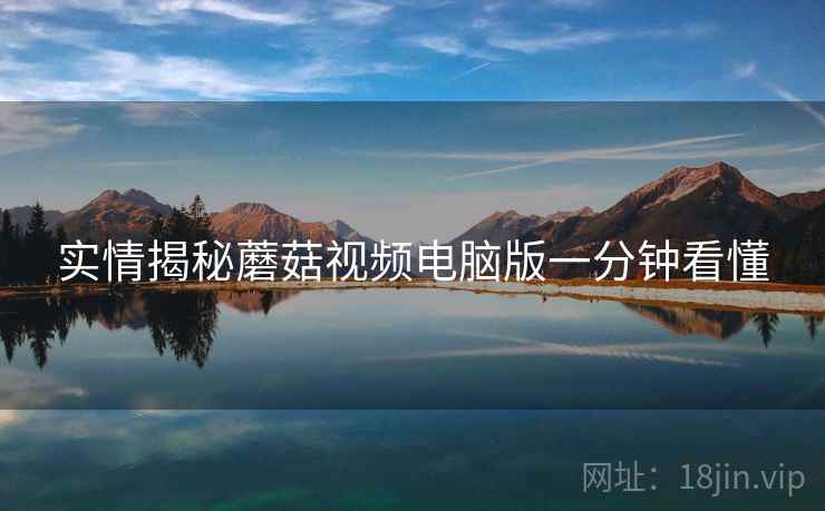 实情揭秘蘑菇视频电脑版一分钟看懂