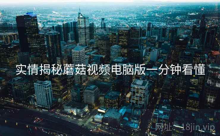 实情揭秘蘑菇视频电脑版一分钟看懂
