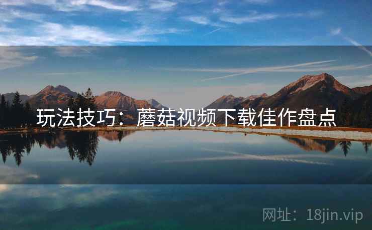 玩法技巧：蘑菇视频下载佳作盘点