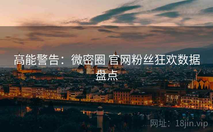 高能警告：微密圈 官网粉丝狂欢数据盘点