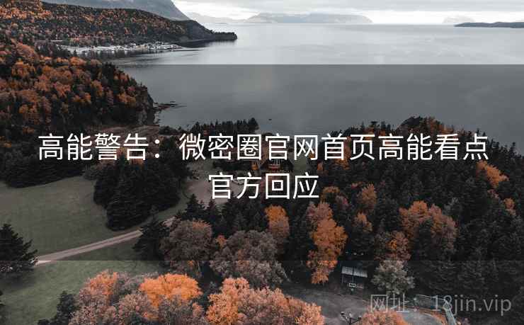 高能警告：微密圈官网首页高能看点官方回应