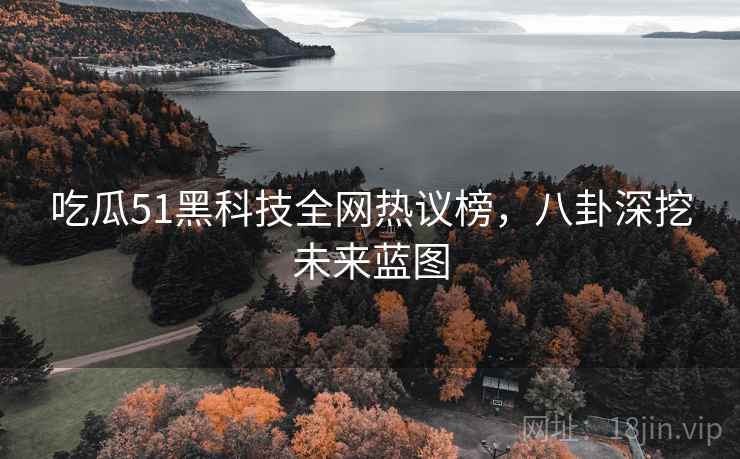 吃瓜51黑科技全网热议榜，八卦深挖未来蓝图
