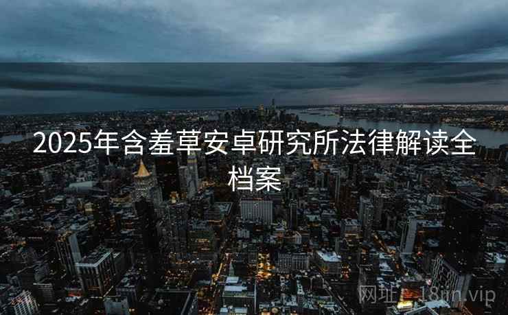 2025年含羞草安卓研究所法律解读全档案