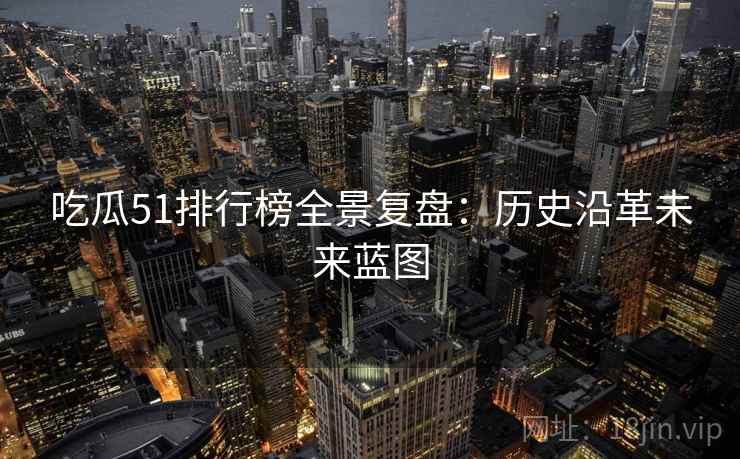 吃瓜51排行榜全景复盘：历史沿革未来蓝图