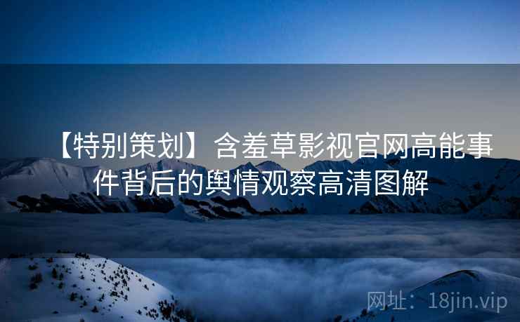 【特别策划】含羞草影视官网高能事件背后的舆情观察高清图解