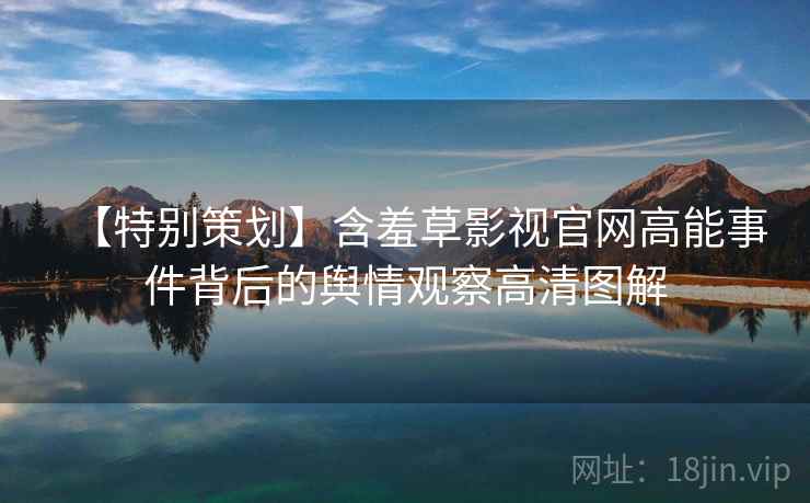 【特别策划】含羞草影视官网高能事件背后的舆情观察高清图解