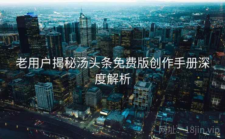 老用户揭秘汤头条免费版创作手册深度解析