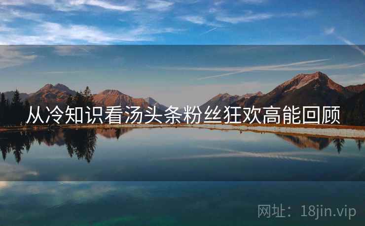 从冷知识看汤头条粉丝狂欢高能回顾