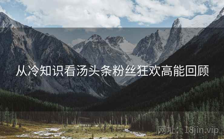 从冷知识看汤头条粉丝狂欢高能回顾