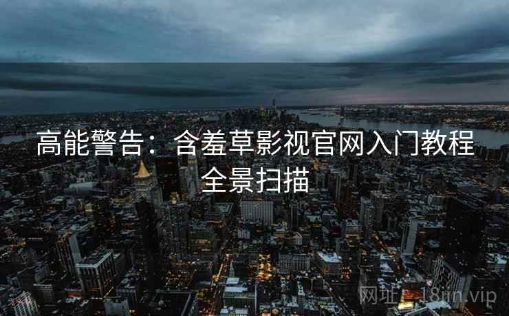 高能警告：含羞草影视官网入门教程全景扫描