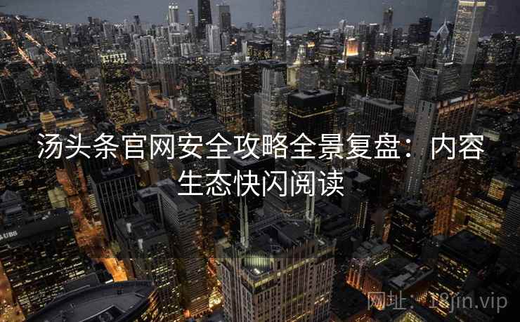 汤头条官网安全攻略全景复盘：内容生态快闪阅读