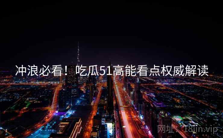 冲浪必看！吃瓜51高能看点权威解读