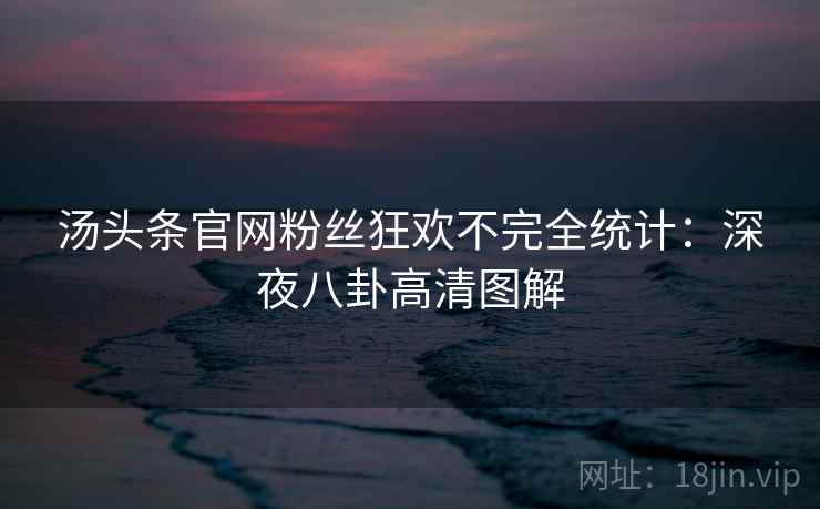 汤头条官网粉丝狂欢不完全统计：深夜八卦高清图解