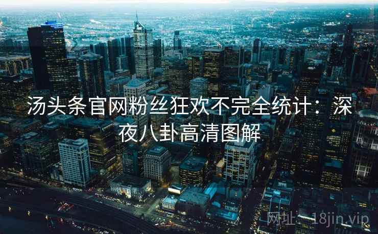 汤头条官网粉丝狂欢不完全统计：深夜八卦高清图解
