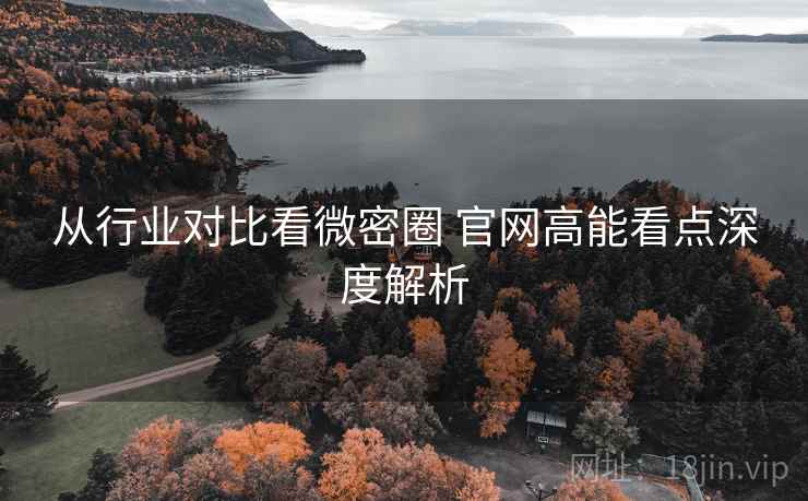 从行业对比看微密圈 官网高能看点深度解析