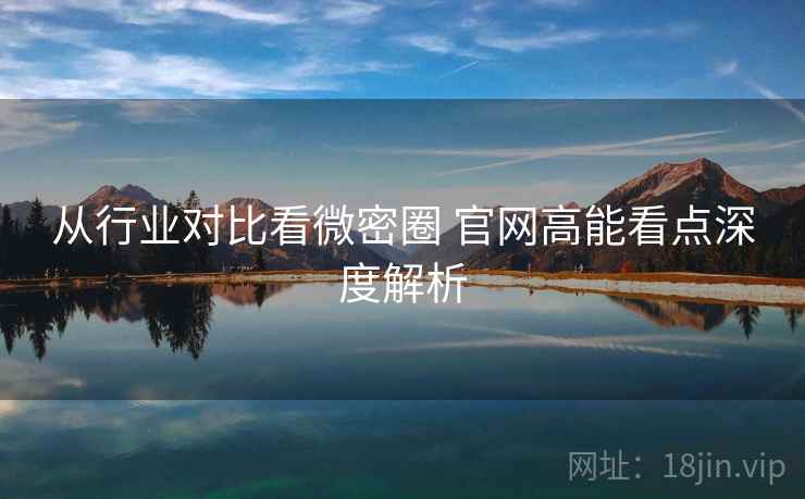 从行业对比看微密圈 官网高能看点深度解析
