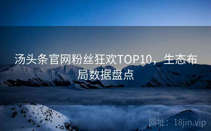 汤头条官网粉丝狂欢TOP10，生态布局数据盘点