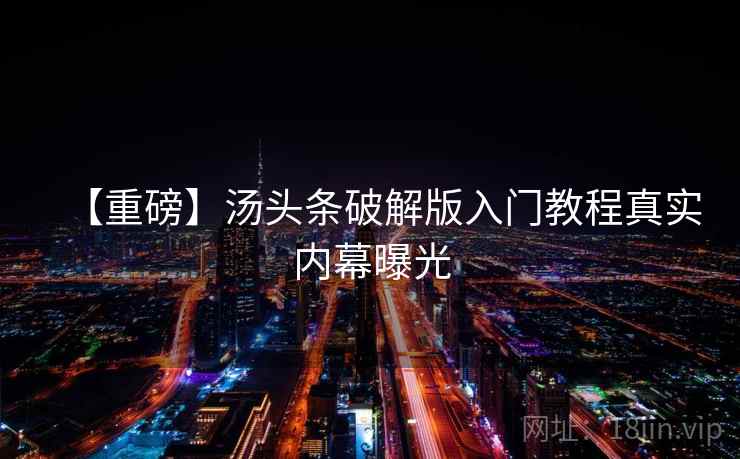 【重磅】汤头条破解版入门教程真实内幕曝光