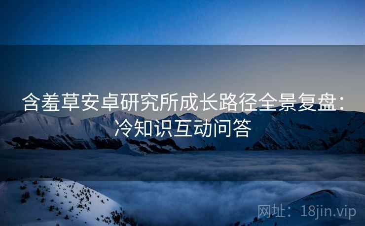 含羞草安卓研究所成长路径全景复盘：冷知识互动问答