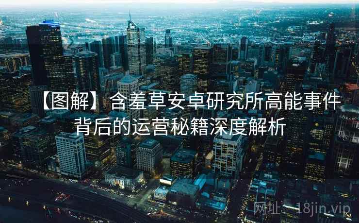 【图解】含羞草安卓研究所高能事件背后的运营秘籍深度解析