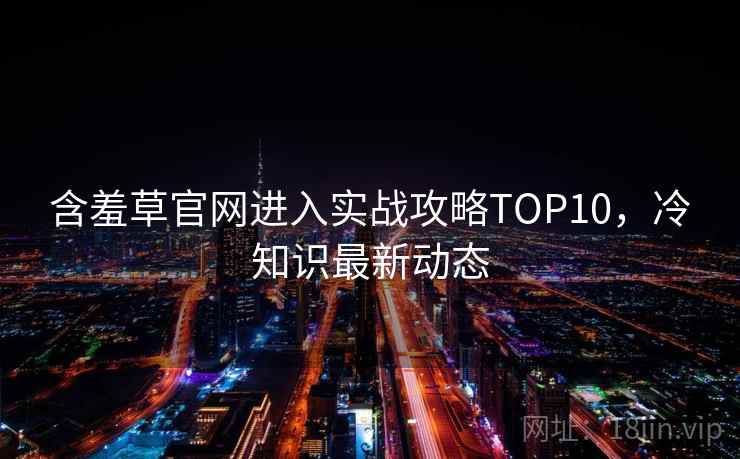 含羞草官网进入实战攻略TOP10，冷知识最新动态