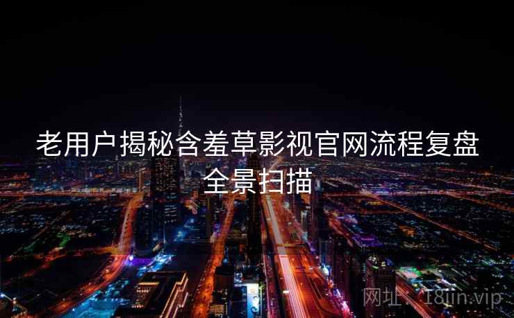 老用户揭秘含羞草影视官网流程复盘全景扫描